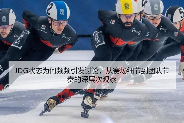 JDG状态为何频频引发讨论，从赛场细节到团队节奏的深层次观察